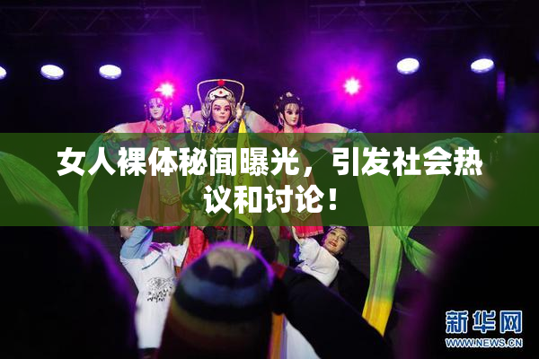 女人裸体秘闻曝光，引发社会热议和讨论！