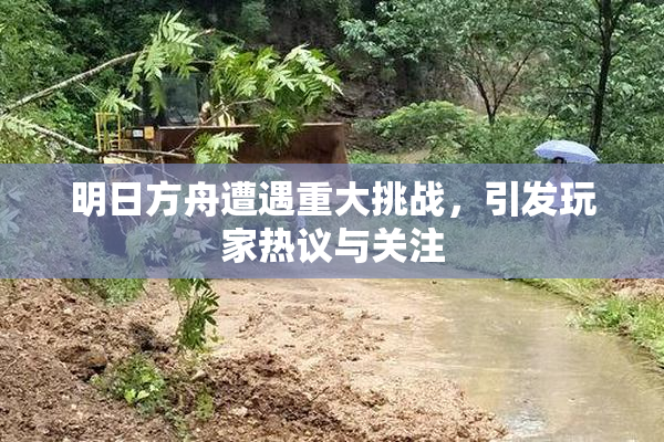 明日方舟遭遇重大挑战，引发玩家热议与关注