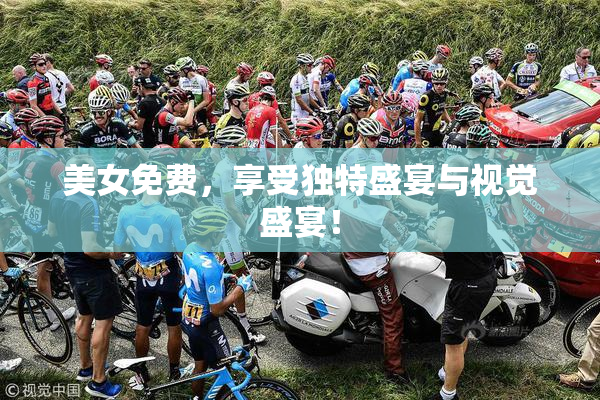 美女免费，享受独特盛宴与视觉盛宴！