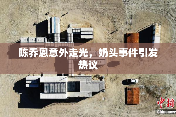 陈乔恩意外走光，奶头事件引发热议