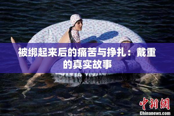 被绑起来后的痛苦与挣扎：戴重的真实故事