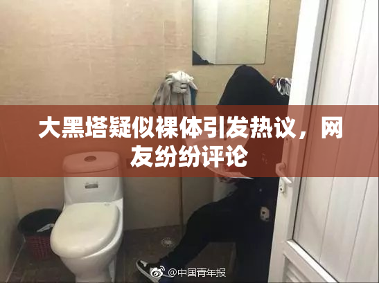 大黑塔疑似裸体引发热议，网友纷纷评论