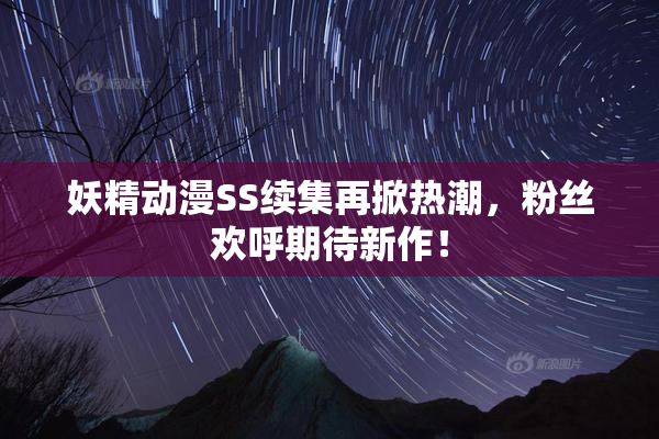 妖精动漫SS续集再掀热潮，粉丝欢呼期待新作！