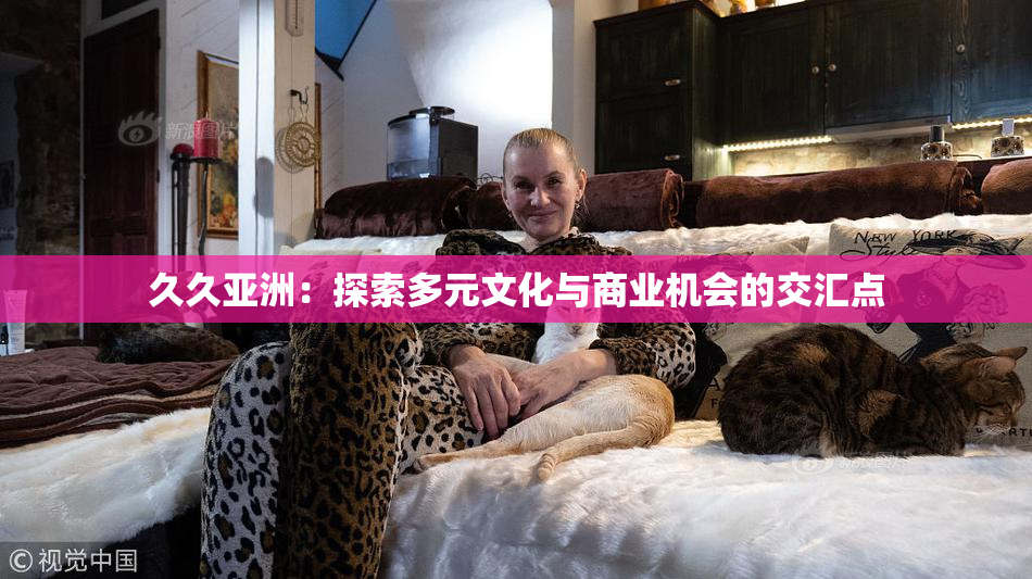 久久亚洲：探索多元文化与商业机会的交汇点