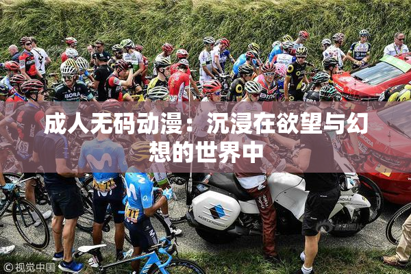 成人无码动漫：沉浸在欲望与幻想的世界中