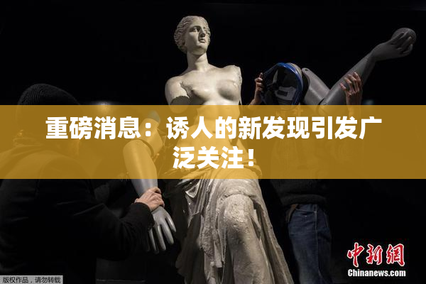 重磅消息：诱人的新发现引发广泛关注！