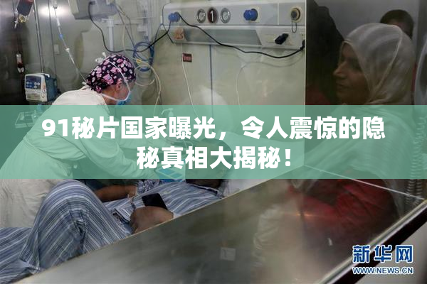91秘片国家曝光，令人震惊的隐秘真相大揭秘！