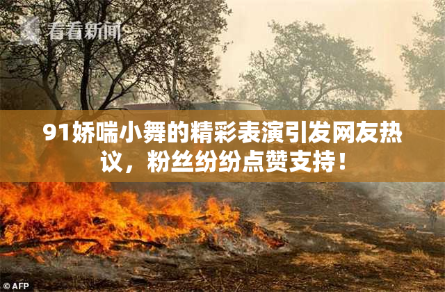 91娇喘小舞的精彩表演引发网友热议，粉丝纷纷点赞支持！