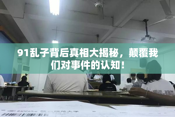 91乱子背后真相大揭秘，颠覆我们对事件的认知！