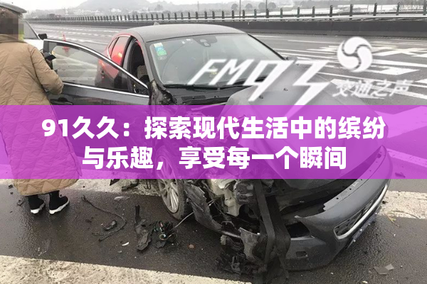 91久久：探索现代生活中的缤纷与乐趣，享受每一个瞬间