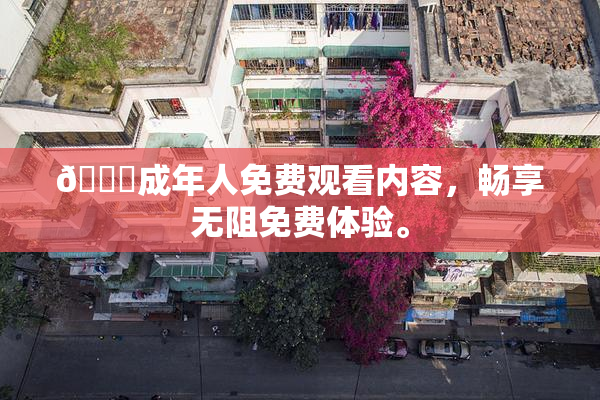 🔞成年人免费观看内容，畅享无阻免费体验。