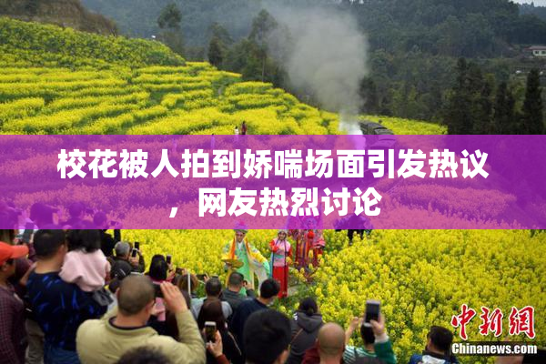 校花被人拍到娇喘场面引发热议，网友热烈讨论