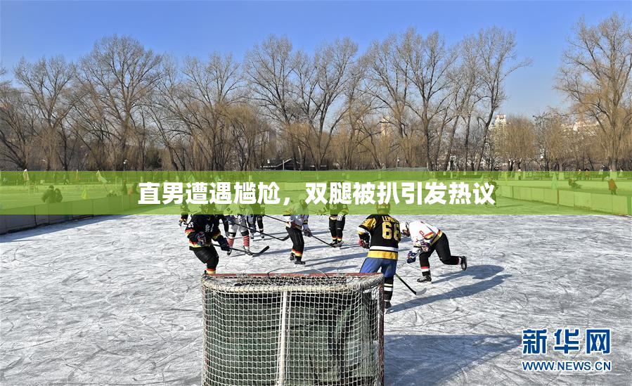 直男遭遇尴尬，双腿被扒引发热议