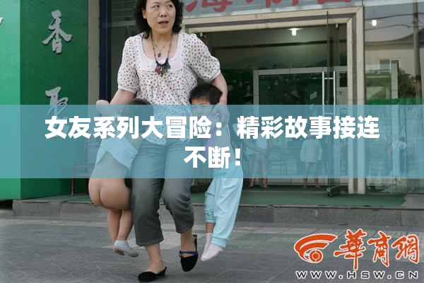 女友系列大冒险：精彩故事接连不断！