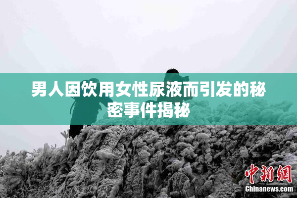男人因饮用女性尿液而引发的秘密事件揭秘