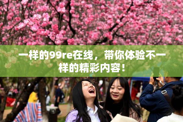 一样的99re在线，带你体验不一样的精彩内容！