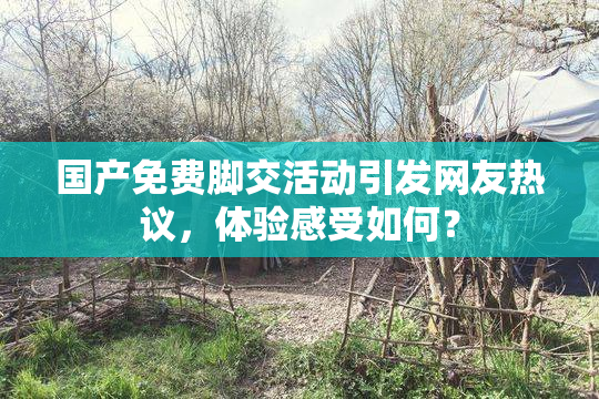 国产免费脚交活动引发网友热议，体验感受如何？