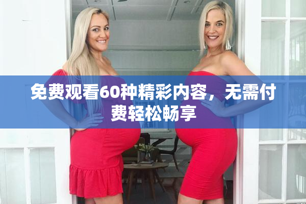 免费观看60种精彩内容，无需付费轻松畅享