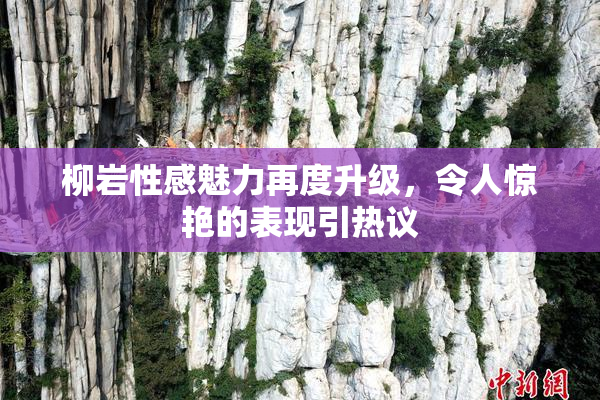 柳岩性感魅力再度升级，令人惊艳的表现引热议