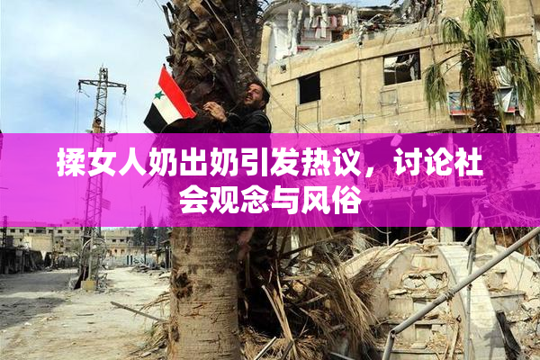 揉女人奶出奶引发热议，讨论社会观念与风俗