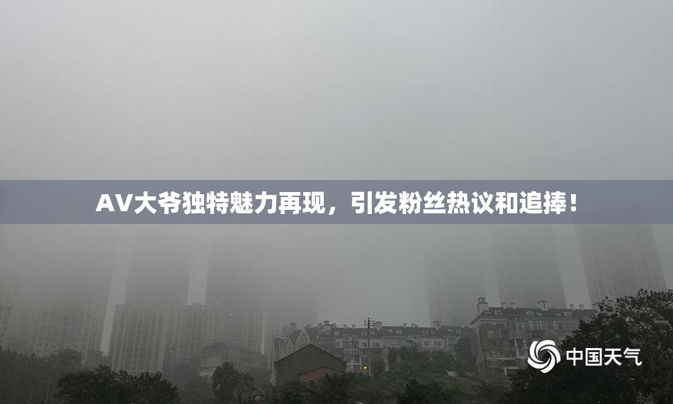 AV大爷独特魅力再现，引发粉丝热议和追捧！