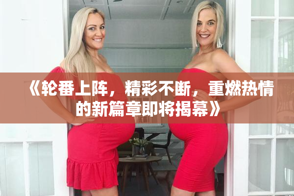 《轮番上阵，精彩不断，重燃热情的新篇章即将揭幕》