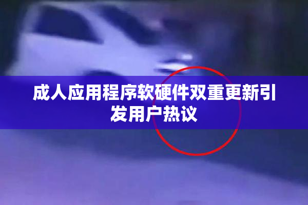 成人应用程序软硬件双重更新引发用户热议