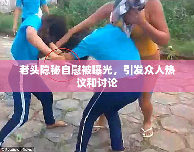 老头隐秘自慰被曝光，引发众人热议和讨论