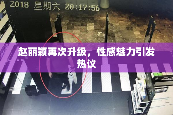 赵丽颖再次升级，性感魅力引发热议