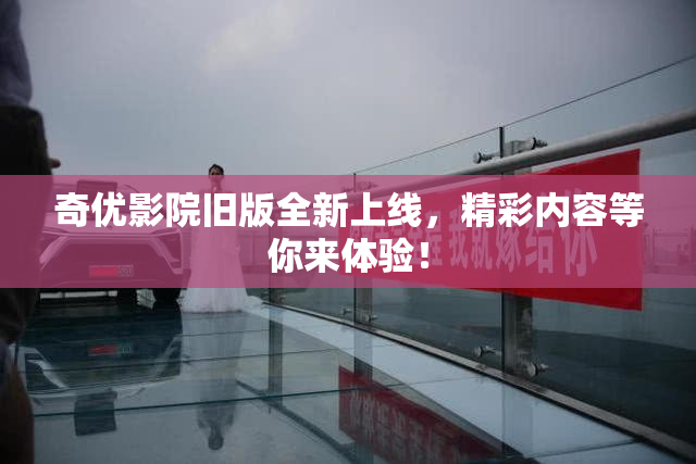 奇优影院旧版全新上线，精彩内容等你来体验！