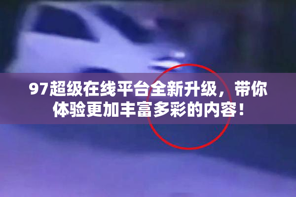 97超级在线平台全新升级，带你体验更加丰富多彩的内容！
