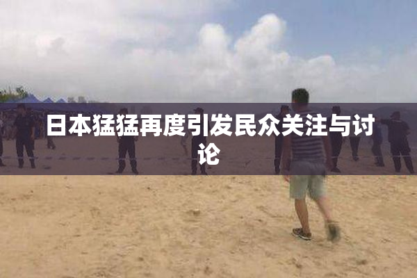 日本猛猛再度引发民众关注与讨论
