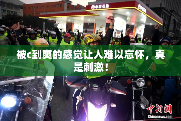 被c到爽的感觉让人难以忘怀，真是刺激！