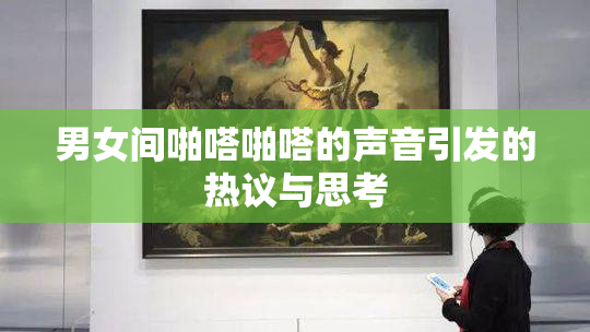 男女间啪嗒啪嗒的声音引发的热议与思考