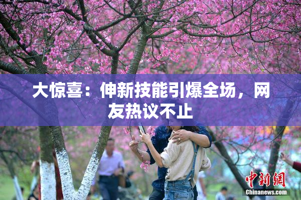 大惊喜：伸新技能引爆全场，网友热议不止