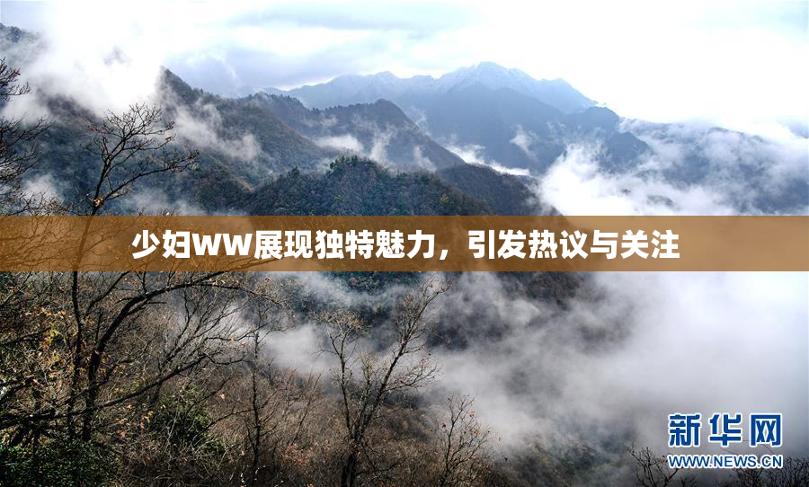 少妇WW展现独特魅力，引发热议与关注