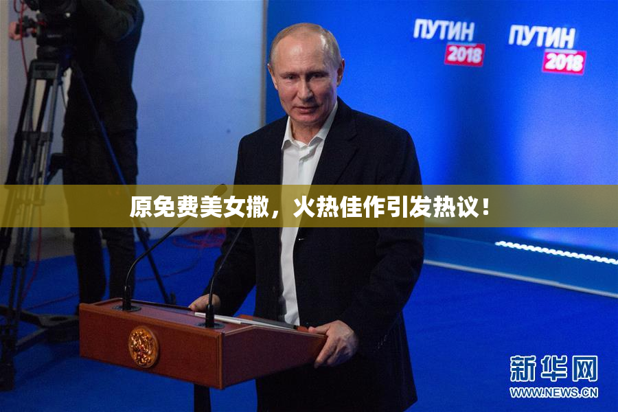 原免费美女撒，火热佳作引发热议！
