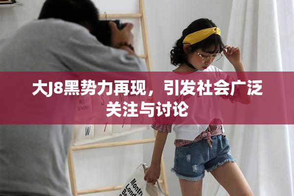 大J8黑势力再现，引发社会广泛关注与讨论