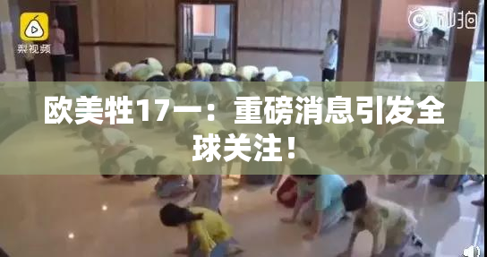 欧美牲17一：重磅消息引发全球关注！