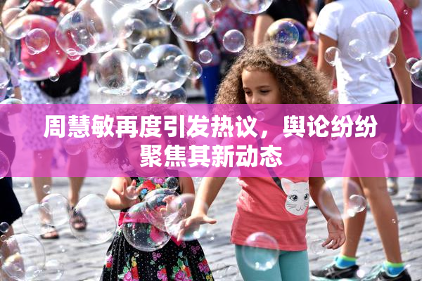 周慧敏再度引发热议，舆论纷纷聚焦其新动态