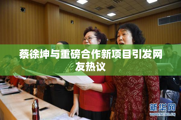 蔡徐坤与重磅合作新项目引发网友热议