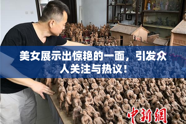 美女展示出惊艳的一面，引发众人关注与热议！
