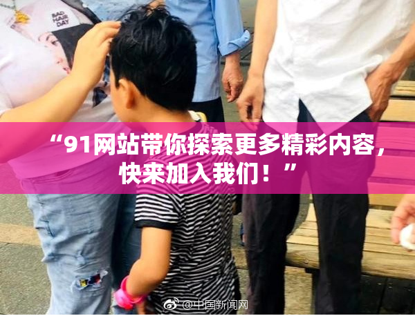 “91网站带你探索更多精彩内容，快来加入我们！”