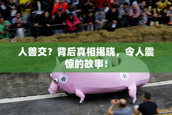 人兽交？背后真相揭晓，令人震惊的故事！
