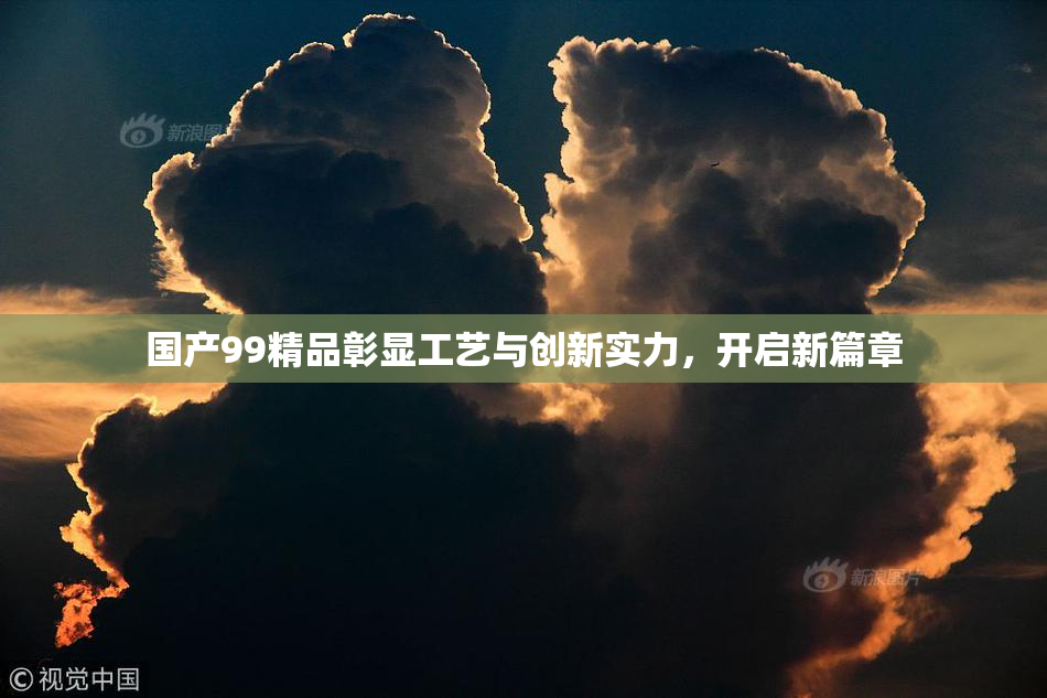 国产99精品彰显工艺与创新实力，开启新篇章