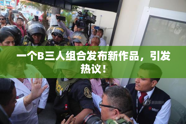 一个B三人组合发布新作品，引发热议！