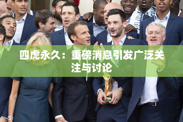 四虎永久：重磅消息引发广泛关注与讨论