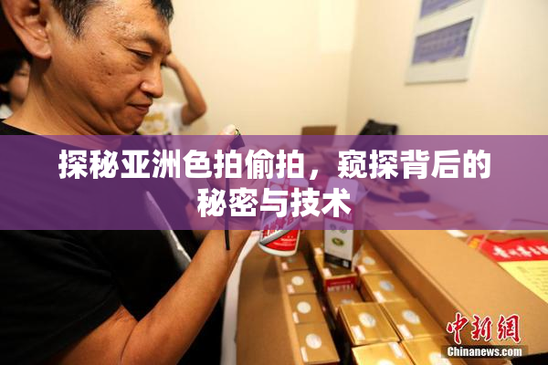 探秘亚洲色拍偷拍，窥探背后的秘密与技术