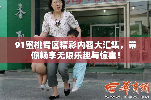 91蜜桃专区精彩内容大汇集，带你畅享无限乐趣与惊喜！