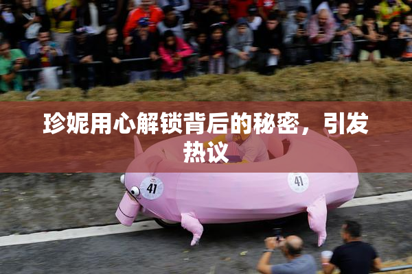 珍妮用心解锁背后的秘密，引发热议